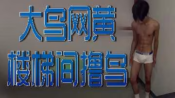 樓梯間激情自慰，大鳥誘人擼鳥秀！