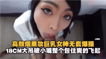 煙燻妝巨乳女神無套激情爆操，高顏值誘惑難擋