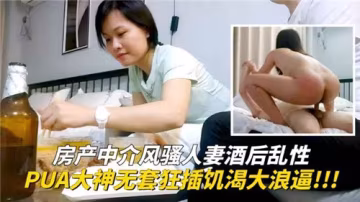 房產中介風騷人妻陪酒失身！情場高手無套猛操，饑渴浪穴狂流蜜汁！