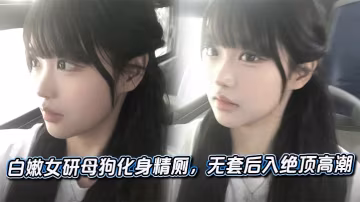 白嫩女研母狗化身精廁，無套後入絕頂高潮