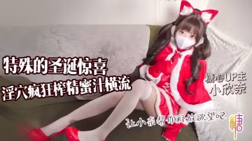 【小欣奈】特殊的聖誕驚喜 讓小奈幫你釋放慾望吧 淫穴瘋狂榨精 蜜汁橫流