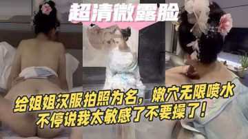 【超清微露臉】給姐姐漢服拍照為名，嫩穴無限噴水，不停說我太敏感了不要操了！