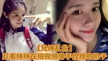 【兄妹亂倫】趁著妹妹在拍視頻伸手捏她的奶子，差點被服務員看到！把妹妹嚇了一跳，最後帶回家操逼！