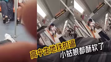 高中生地鐵扣逼 小姑娘都酥軟了