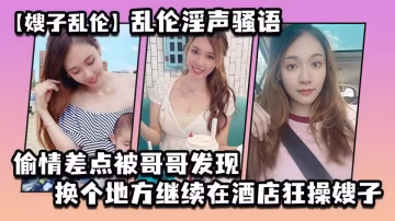 【叔嫂亂倫】大神亂倫淫聲騷語偷情差點被哥哥發現，換個地方繼續在酒店狂操嫂子高潮胡言亂語！