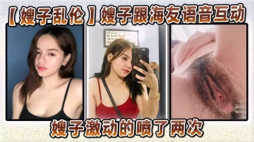 【嫂子亂倫】海友語言互動寵粉第1期，第1次這樣嘗試的嫂子太激動了淫水超級多！