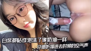 白漿都粘成泡沫了像奶油一樣，仔細聽插進去時候的空氣聲