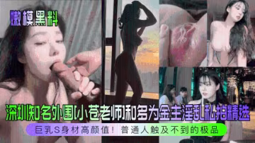 【嫩模黑料】深圳知名外圍[小蒼老師]和多為金主淫亂私拍精選！巨乳S身材高顏值！普通人觸及不到的極品！211