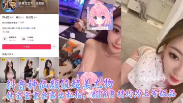 抖音神仙顏值超美尤物 韓寶寶重金露出私拍，顏值身材均為上等極品