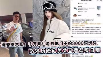 滑雪圈大瓜！千萬網紅老白摳門不給3000陪滑費，洛洛歷險記美女直播怒噴白嫖