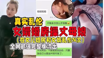 【真實亂倫】女婿婚房操丈母娘，在女兒婚房和女婿亂倫N次，全網最強完整版流出~
