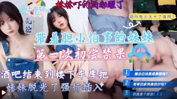 【兄妹乱伦】带着胆小怕事的妹妹第1次去酒吧，酒吧结束到楼下车库把妹妹脱光强行插入高清无水印原版！