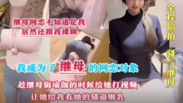 劇情母子亂倫❤️我成為了繼母的網戀對象趁她做瑜伽的時候視頻讓她給我看騷逼嫩乳