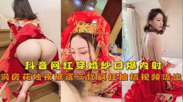 【抖音網紅『兔兔』】穿婚紗口爆內射洞房花燭夜被富二代瘋狂抽插視頻流出