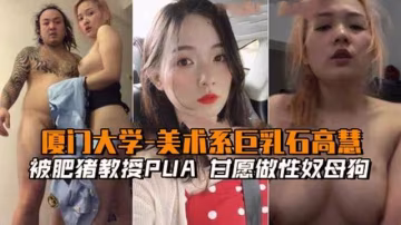 【廈門大學-美術系巨乳石高慧】被肥豬教授PUA，願做性奴母狗