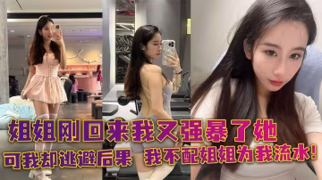 姐姐剛回來我又強暴了她，可我卻逃避後果，我不配姐姐為我流水！