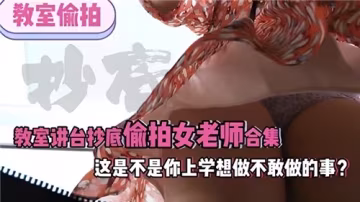 講台裙底偷拍女教師大合集！上學時想干又不敢幹的刺激幻想，全在這裡上演！