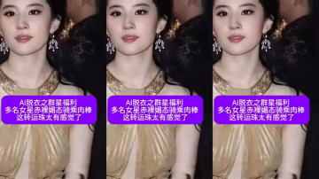 AI脫衣之群星福利多名女星赤裸媚態騎乘肉棒這轉運珠太有感覺了#ai去衣#抖音風#卡點#混剪#騷逼#人妻#挑逗#女明星#性交#街拍街射