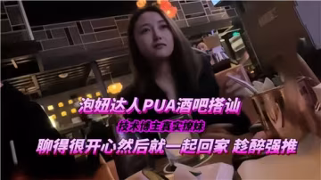 PUA高手酒吧搭訕真實撩妹，調情高潮後激情纏綿回家