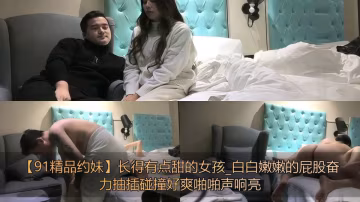 【91精品約妹】長得有點甜的女孩，白白嫩嫩的屁股奮力抽插碰撞好爽啪啪聲響亮！