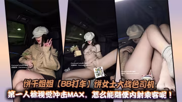餅乾姐姐【BB打車】餅女士大戰色司機，第1人稱視覺衝擊MAX，怎麼能隨便內射乘客呢！