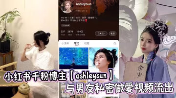 小紅書千粉博主【ashleysun】與男友私密做愛視頻流出