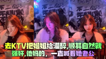【去KTV把姐姐給灌醉】，順其自然就強姦，他媽的，一直喊著她老公