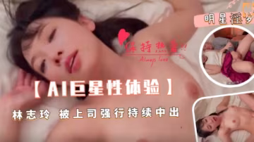【AI巨星性體驗】林志玲被上司強行持續中出。