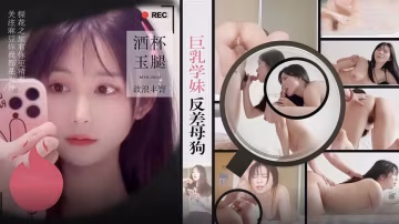 酒店約炮明星氣質巨乳學妹反差母狗，酒杯美玉波浪豐臀饅頭嫩逼很耐草！