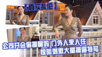 【真實亂倫】公司開會偷操舅媽 門外人來人往，驚險刺激大量操逼特寫