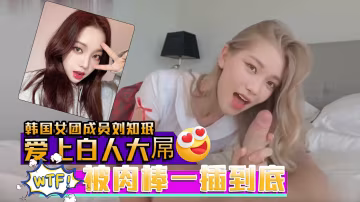 AI韓國女團成員劉知珉愛上白人大屌無毛美穴被肉棒一插到底_2025-12-26_18-40-14