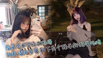 南京藝術學院 胡雅婷 外表清純可愛 私下是個騷母狗 酷愛吃雞
