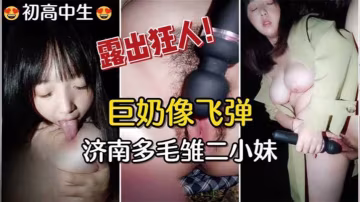 【高中生】巨奶像飛彈！濟南多毛雛二小妹，戶外露出自慰