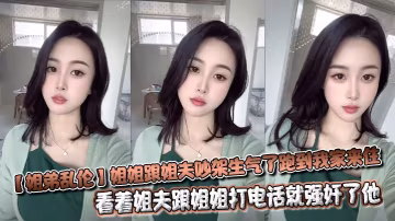 【姐弟亂倫】姐姐跟姐夫吵架生氣了跑到我家來住，看著姐夫跟姐姐打電話就強姦了他
