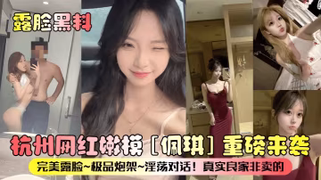 杭州網紅嫩模佩琪重磅來襲完美露臉極品炮架淫蕩對話真實良家非賣的