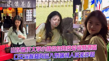 山東臨沂大學小情侶自拍性愛視頻泄露，口交深喉翹臀後入嬌喘誘人反差炸裂