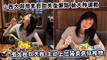 山西大同邢素茹甜美型御姐 被大神調教激發性奴天性 主動上位騎乘瘋狂榨精！