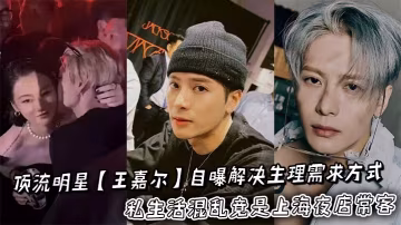 頂流明星【王嘉爾】自曝解決生理需求方式私生活混亂竟是上海夜店常客，狂歡蹦迪勾搭女粉床照親密照全網瘋傳！