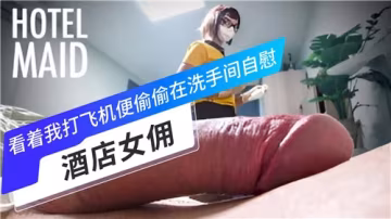 性感女傭偷窺我打飛機，忍不住在廁所自慰高潮