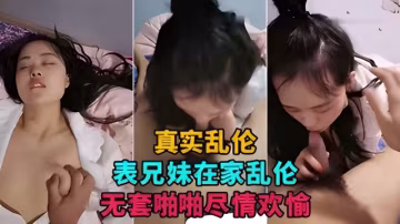 【表兄妹亂倫直播】表兄妹在家亂倫直播撈金，無套啪啪盡情歡愉