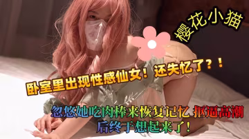 臥室里出現性感仙女！還失憶了？忽悠她吃肉棒來恢復記憶，摳逼高潮後終於想起來了！