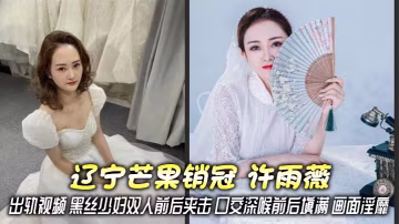 遼寧芒果銷冠 許雨薇 出軌視頻 黑絲少婦雙人前後夾擊 口交深喉前後填滿 畫面淫靡