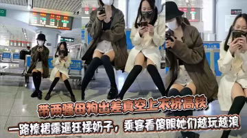 帶兩騷母狗出差真空上衣擠高鐵，一路撩裙露逼狂揉奶子，乘客看傻眼她們越玩越浪