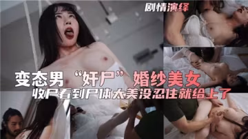 婚紗女屍慘遭奸屍玩弄 變態男狂插嫩穴吸髓全程實錄