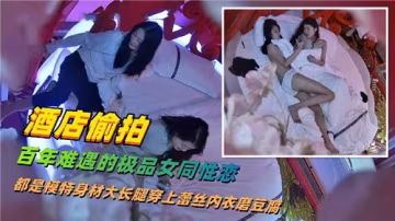 酒店偷拍百年難遇極品女同！雙模特長腿互玩嫩穴，淫水橫流