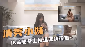 清純JK少女激情騎乘，挑逗快感爽到巔峰！