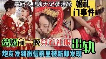 【婚前夜終極作死】婚紗未脫偷情炮友，性愛視頻誤發微信群，新郎當場捉姦暴怒！