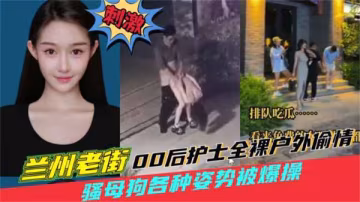 蘭州老街上00後護士全裸偷情，戶外猛操騷狗噴高潮水