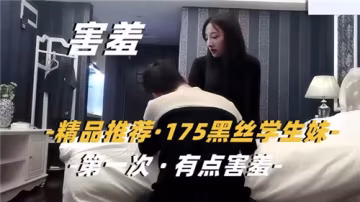 精選推薦175高挑黑絲學生妹初嘗禁果 嬌羞難掩誘惑