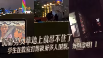 饑渴男女 草地上就忍不住了 學生在教室打炮被好多人圍觀，好刺激呀！！